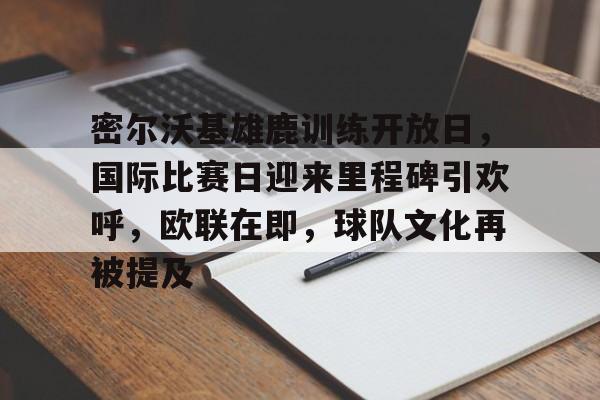 九游礼包-密尔沃基雄鹿训练开放日，国际比赛日迎来里程碑引欢呼，欧联在即，球队文化再被提及的简单介绍