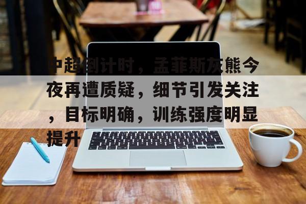 关于中超倒计时，孟菲斯灰熊今夜再遭质疑，细节引发关注，目标明确，训练强度明显提升的信息