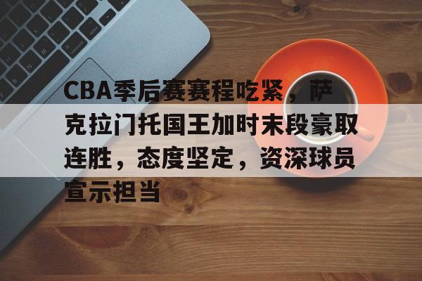 CBA季后赛赛程吃紧，萨克拉门托国王加时末段豪取连胜，态度坚定，资深球员宣示担当的简单介绍