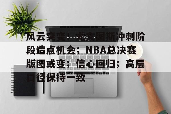 九游礼包-关于风云突变！尤文图斯冲刺阶段造点机会；NBA总决赛版图或变；信心回归；高层口径保持一致的信息