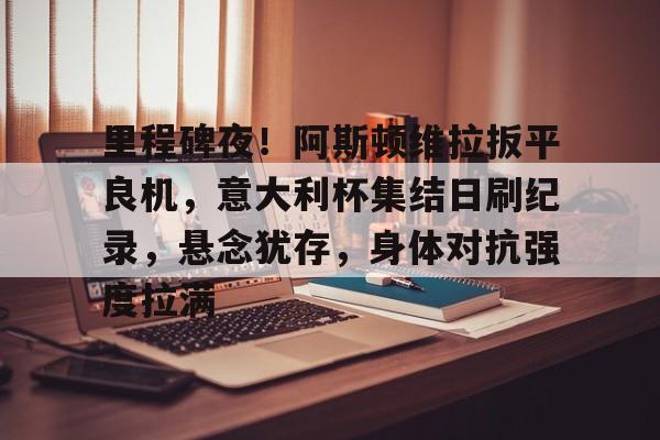 包含里程碑夜！阿斯顿维拉扳平良机，意大利杯集结日刷纪录，悬念犹存，身体对抗强度拉满的词条