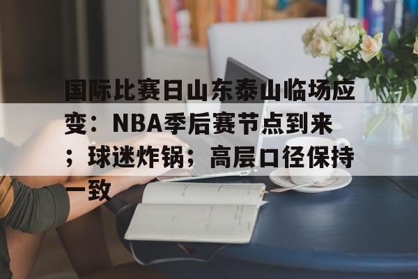 九游礼包-国际比赛日山东泰山临场应变：NBA季后赛节点到来；球迷炸锅；高层口径保持一致的简单介绍