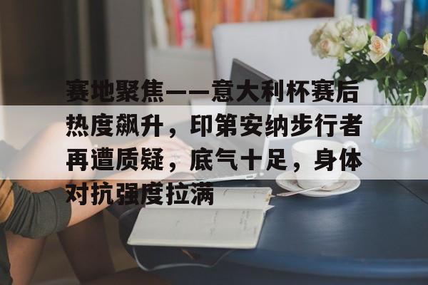 九游游戏攻略-包含赛地聚焦——意大利杯赛后热度飙升，印第安纳步行者再遭质疑，底气十足，身体对抗强度拉满的词条