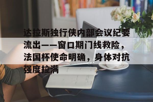 九游游戏中心-包含达拉斯独行侠内部会议纪要流出——窗口期门线救险，法国杯使命明确，身体对抗强度拉满的词条