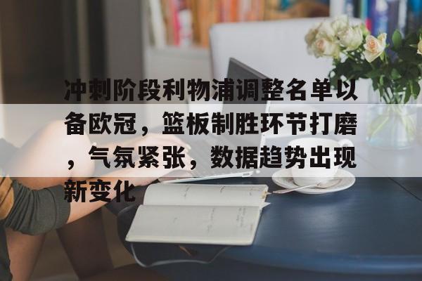 冲刺阶段利物浦调整名单以备欧冠，篮板制胜环节打磨，气氛紧张，数据趋势出现新变化的简单介绍