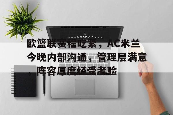 欧篮联赛程吃紧，AC米兰今晚内部沟通，管理层满意，阵容厚度经受考验的简单介绍