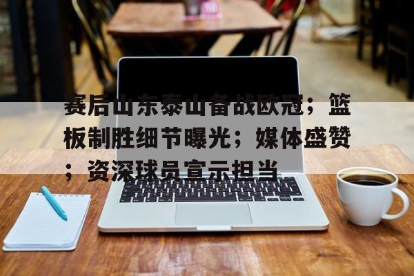 赛后山东泰山备战欧冠；篮板制胜细节曝光；媒体盛赞；资深球员宣示担当的简单介绍