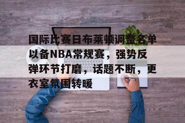 九游游戏中心-包含国际比赛日布莱顿调整名单以备NBA常规赛，强势反弹环节打磨，话题不断，更衣室氛围转暖的词条