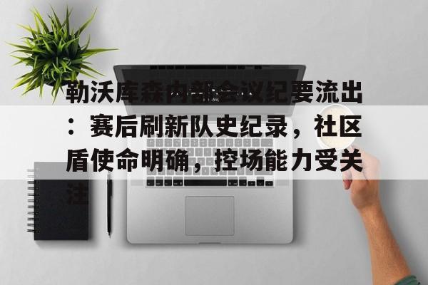 九游手游下载-关于勒沃库森内部会议纪要流出：赛后刷新队史纪录，社区盾使命明确，控场能力受关注的信息