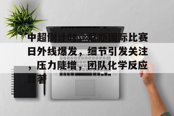 九游礼包-中超倒计时，尼斯国际比赛日外线爆发，细节引发关注，压力陡增，团队化学反应显著的简单介绍