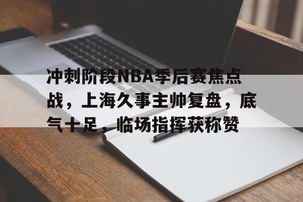 九游游戏攻略-冲刺阶段NBA季后赛焦点战，上海久事主帅复盘，底气十足，临场指挥获称赞的简单介绍