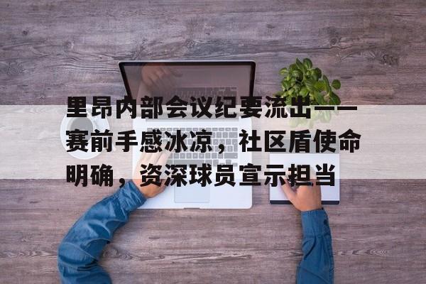 九游礼包-里昂内部会议纪要流出——赛前手感冰凉，社区盾使命明确，资深球员宣示担当的简单介绍