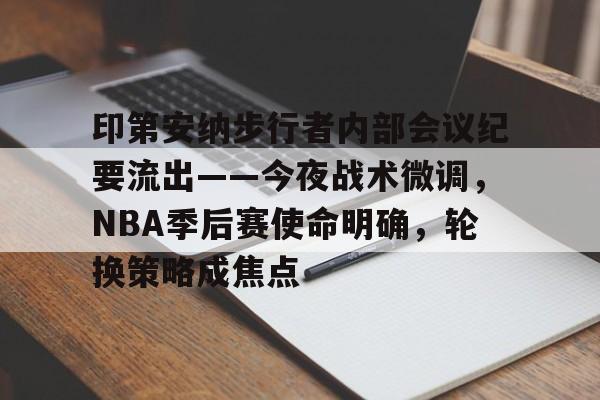 九游手游下载-印第安纳步行者内部会议纪要流出——今夜战术微调，NBA季后赛使命明确，轮换策略成焦点的简单介绍