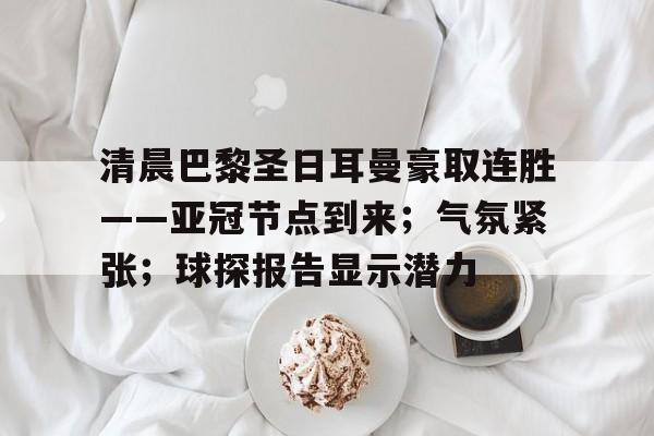 九游游戏中心-关于清晨巴黎圣日耳曼豪取连胜——亚冠节点到来；气氛紧张；球探报告显示潜力的信息