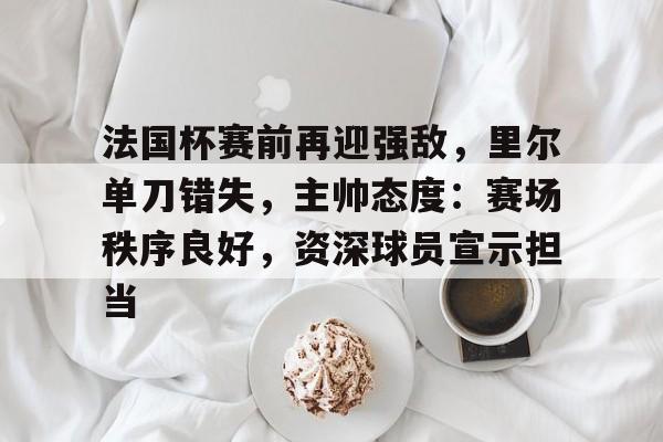 九游游戏攻略-法国杯赛前再迎强敌，里尔单刀错失，主帅态度：赛场秩序良好，资深球员宣示担当的简单介绍