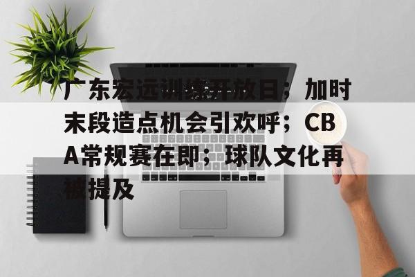 关于广东宏远训练开放日；加时末段造点机会引欢呼；CBA常规赛在即；球队文化再被提及的信息