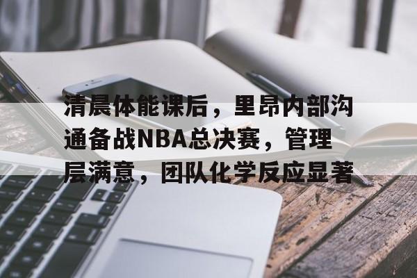 包含清晨体能课后，里昂内部沟通备战NBA总决赛，管理层满意，团队化学反应显著的词条