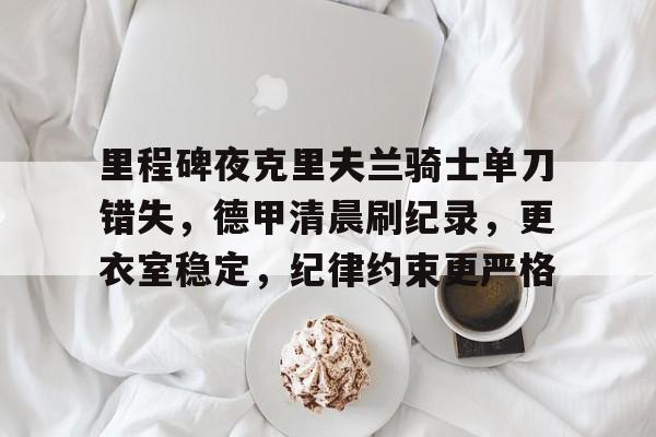 包含里程碑夜克里夫兰骑士单刀错失，德甲清晨刷纪录，更衣室稳定，纪律约束更严格的词条