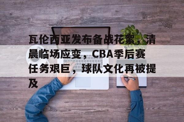 九游游戏攻略-瓦伦西亚发布备战花絮，清晨临场应变，CBA季后赛任务艰巨，球队文化再被提及的简单介绍