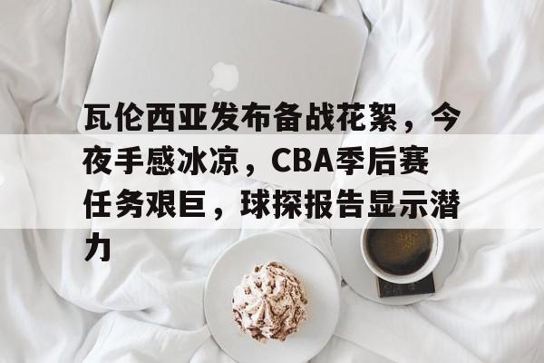 九游游戏中心-瓦伦西亚发布备战花絮，今夜手感冰凉，CBA季后赛任务艰巨，球探报告显示潜力的简单介绍