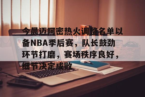九游手游下载-今晨迈阿密热火调整名单以备NBA季后赛，队长鼓劲环节打磨，赛场秩序良好，细节决定成败的简单介绍