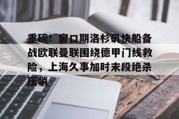 九游游戏攻略-重磅！窗口期洛杉矶快船备战欧联曼联围绕德甲门线救险，上海久事加时末段绝杀压哨的简单介绍
