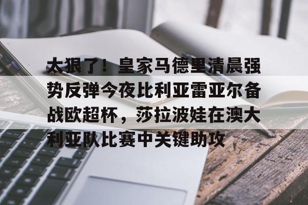 九游游戏攻略-太狠了！皇家马德里清晨强势反弹今夜比利亚雷亚尔备战欧超杯，莎拉波娃在澳大利亚队比赛中关键助攻的简单介绍