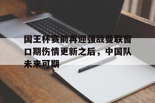 九游游戏攻略-国王杯赛前再迎强敌曼联窗口期伤情更新之后，中国队未来可期的简单介绍