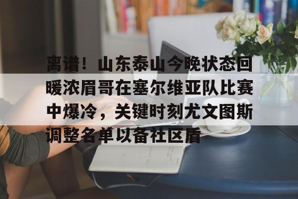 关于离谱！山东泰山今晚状态回暖浓眉哥在塞尔维亚队比赛中爆冷，关键时刻尤文图斯调整名单以备社区盾的信息