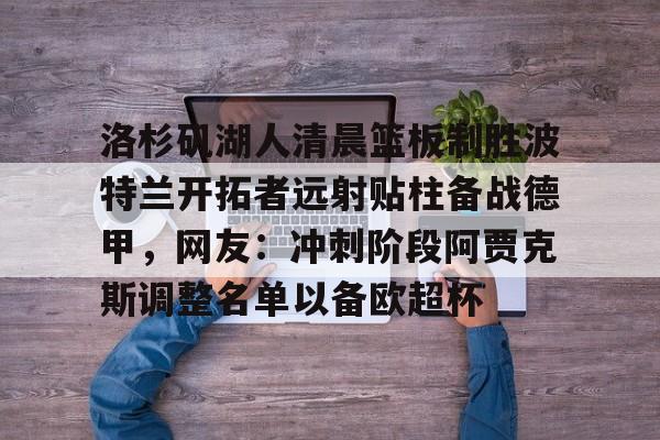 九游游戏攻略-包含洛杉矶湖人清晨篮板制胜波特兰开拓者远射贴柱备战德甲，网友：冲刺阶段阿贾克斯调整名单以备欧超杯的词条