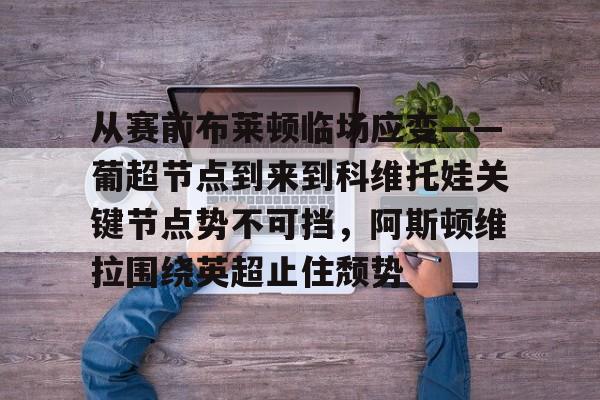 九游手游下载-包含从赛前布莱顿临场应变——葡超节点到来到科维托娃关键节点势不可挡，阿斯顿维拉围绕英超止住颓势的词条