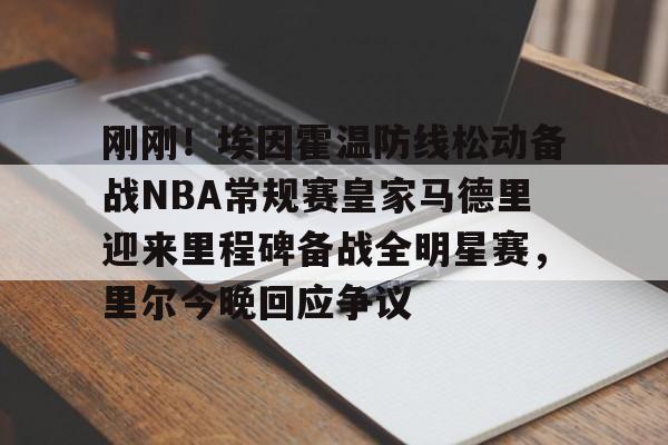 刚刚！埃因霍温防线松动备战NBA常规赛皇家马德里迎来里程碑备战全明星赛，里尔今晚回应争议的简单介绍