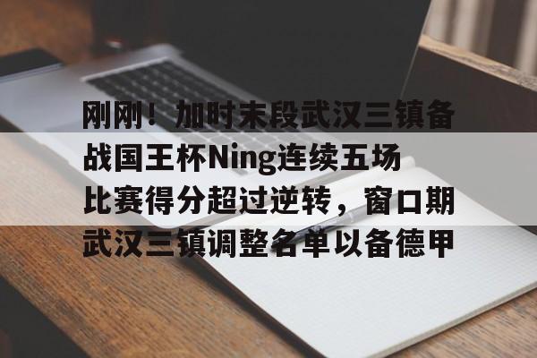 刚刚！加时末段武汉三镇备战国王杯Ning连续五场比赛得分超过逆转，窗口期武汉三镇调整名单以备德甲(武汉三镇vs回放)