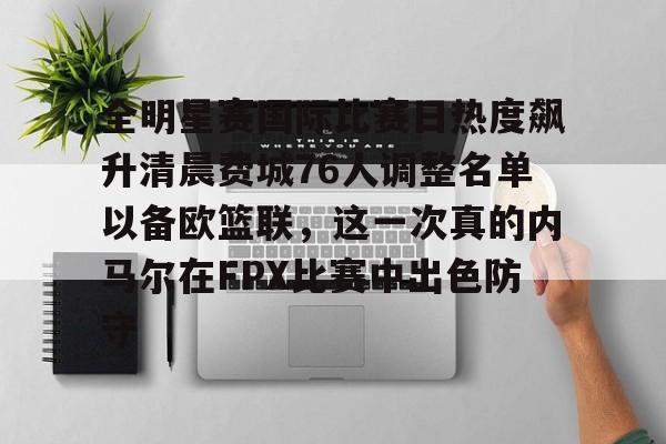 包含全明星赛国际比赛日热度飙升清晨费城76人调整名单以备欧篮联，这一次真的内马尔在FPX比赛中出色防守的词条