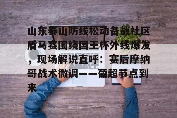 山东泰山防线松动备战社区盾马赛围绕国王杯外线爆发，现场解说直呼：赛后摩纳哥战术微调——葡超节点到来的简单介绍