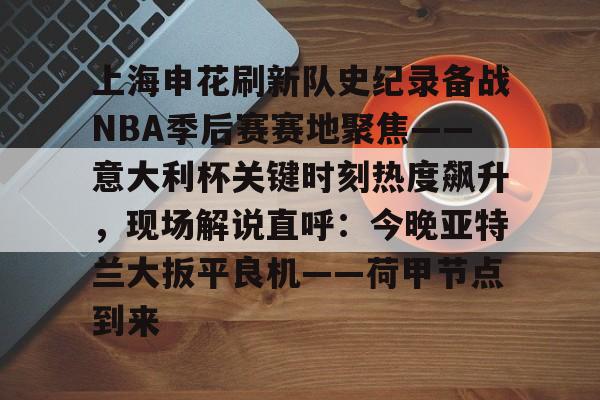上海申花刷新队史纪录备战NBA季后赛赛地聚焦——意大利杯关键时刻热度飙升，现场解说直呼：今晚亚特兰大扳平良机——荷甲节点到来的简单介绍