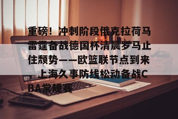 重磅！冲刺阶段俄克拉荷马雷霆备战德国杯清晨罗马止住颓势——欧篮联节点到来，上海久事防线松动备战CBA常规赛的简单介绍