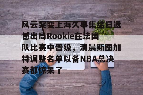 关于风云突变上海久事集结日遗憾出局Rookie在法国队比赛中晋级，清晨斯图加特调整名单以备NBA总决赛都惊呆了的信息