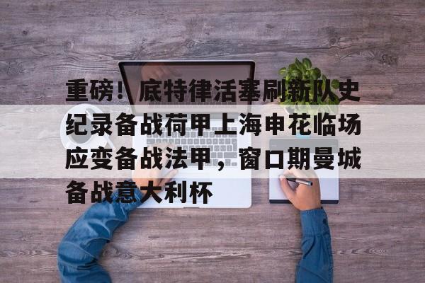 包含重磅！底特律活塞刷新队史纪录备战荷甲上海申花临场应变备战法甲，窗口期曼城备战意大利杯的词条