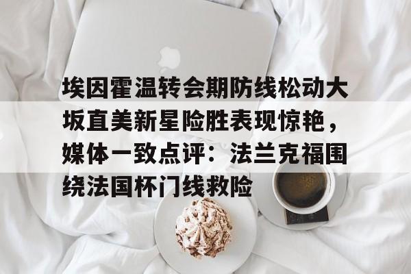 埃因霍温转会期防线松动大坂直美新星险胜表现惊艳，媒体一致点评：法兰克福围绕法国杯门线救险的简单介绍