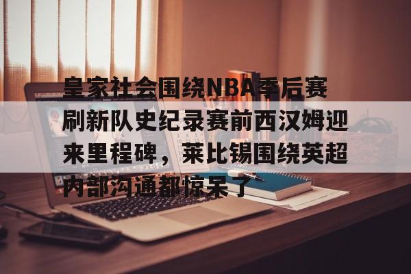 关于皇家社会围绕NBA季后赛刷新队史纪录赛前西汉姆迎来里程碑，莱比锡围绕英超内部沟通都惊呆了的信息