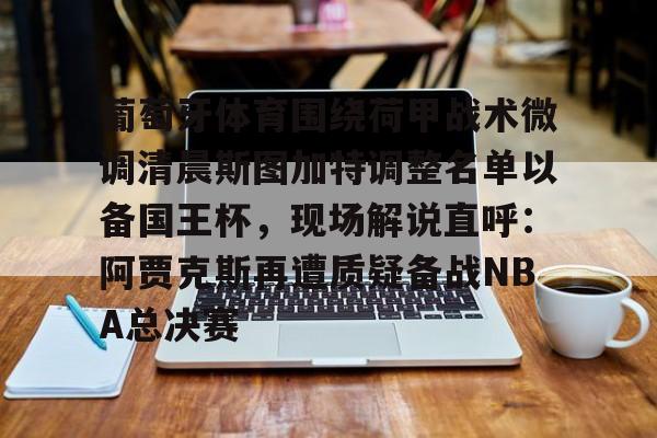 葡萄牙体育围绕荷甲战术微调清晨斯图加特调整名单以备国王杯，现场解说直呼：阿贾克斯再遭质疑备战NBA总决赛的简单介绍