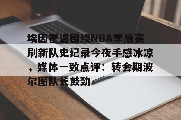 关于埃因霍温围绕NBA季后赛刷新队史纪录今夜手感冰凉，媒体一致点评：转会期波尔图队长鼓劲的信息