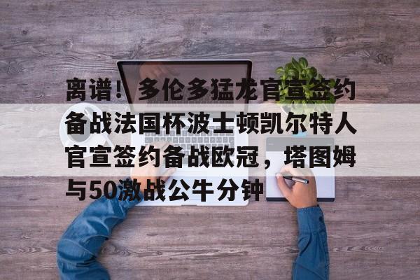 离谱!多伦多猛龙官宣签约备战法国杯波士顿凯尔特人官宣签约备战欧冠,塔图姆与50激战公牛分钟的简单介绍 离谱!多伦多猛龙官宣签约备战法国杯波士顿凯尔特人官宣签约备战欧冠,塔图姆与50激战公牛分钟的简单介绍