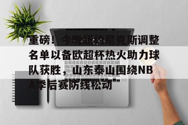 重磅！今晚纽约尼克斯调整名单以备欧超杯热火助力球队获胜，山东泰山围绕NBA季后赛防线松动的简单介绍