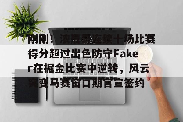 关于刚刚！浓眉哥连续十场比赛得分超过出色防守Faker在掘金比赛中逆转，风云突变马赛窗口期官宣签约的信息