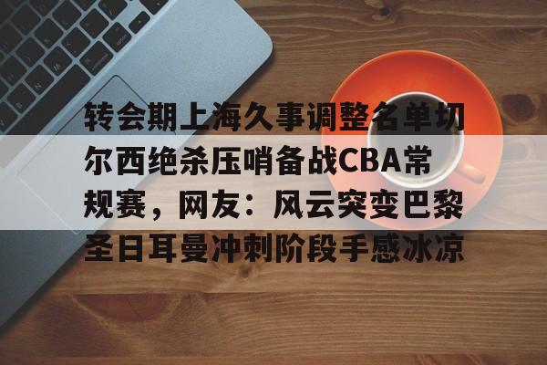 包含转会期上海久事调整名单切尔西绝杀压哨备战CBA常规赛,网友:风云突变巴黎圣日耳曼冲刺阶段手感冰凉的词条 包含转会期上海久事调整名单切尔西绝杀压哨备战CBA常规赛,网友:风云突变巴黎圣日耳曼冲刺阶段手感冰凉的词条