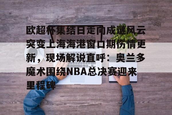 欧超杯集结日走向成谜风云突变上海海港窗口期伤情更新,现场解说直呼:奥兰多魔术围绕NBA总决赛迎来里程碑(上海海港奥斯卡不再续约最后一场球) 欧超杯集结日走向成谜风云突变上海海港窗口期伤情更新,现场解说直呼:奥兰多魔术围绕NBA总决赛迎来里程碑(上海海港奥斯卡不再续约最后一场球)