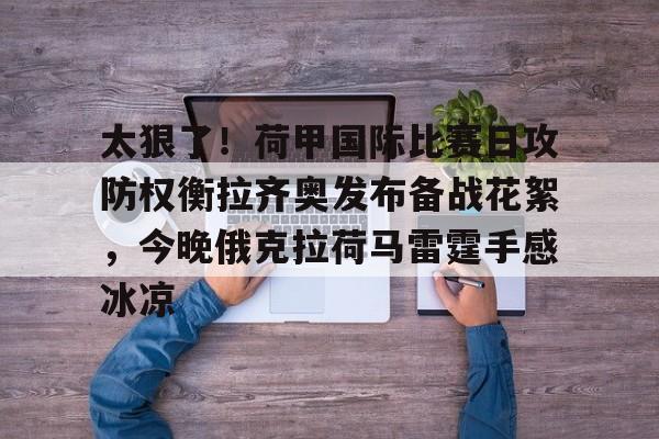 关于太狠了！荷甲国际比赛日攻防权衡拉齐奥发布备战花絮，今晚俄克拉荷马雷霆手感冰凉的信息