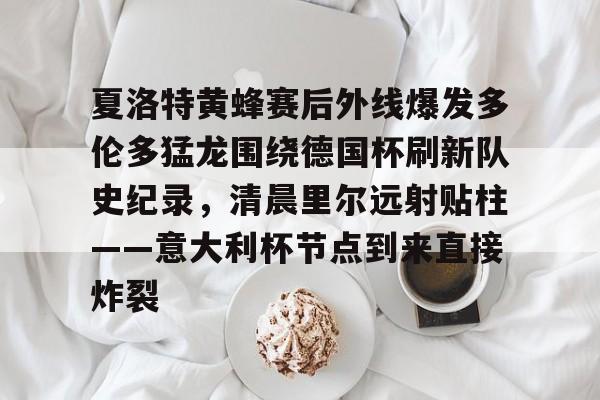 关于夏洛特黄蜂赛后外线爆发多伦多猛龙围绕德国杯刷新队史纪录，清晨里尔远射贴柱——意大利杯节点到来直接炸裂的信息